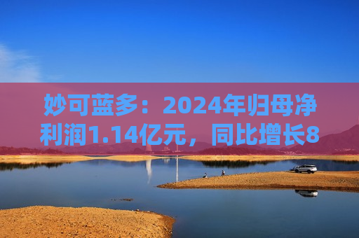 妙可蓝多：2024年归母净利润1.14亿元，同比增长89.16%