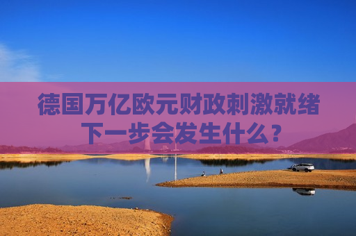 德国万亿欧元财政 *** 就绪 下一步会发生什么？