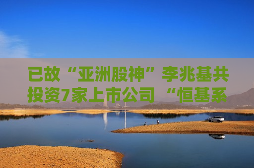 已故“亚洲股神”李兆基共投资7家上市公司 “恒基系”总市值达2565亿港元