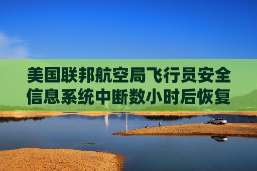 美国联邦航空局飞行员安全信息系统中断数小时后恢复运行