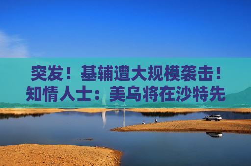 突发！基辅遭大规模袭击！知情人士：美乌将在沙特先谈！俄军：在库尔斯克一线打击乌军