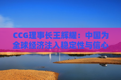 CCG理事长王辉耀：中国为全球经济注入稳定性与信心
