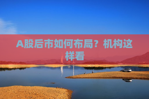 A股后市如何布局？机构这样看