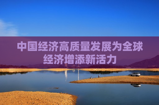 中国经济高质量发展为全球经济增添新活力