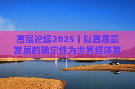 高层论坛2025丨以高质量发展的确定性为世界经济发展提供“稳定锚”——韩文秀谈中国经济前景与对世界贡献