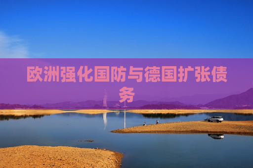 欧洲强化国防与德国扩张债务