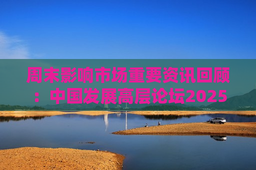 周末影响市场重要资讯回顾：中国发展高层论坛2025年年会举行 三只羊具备恢复经营条件