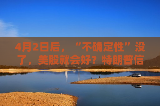 4月2日后，“不确定性”没了，美股就会好？特朗普信，市场敢信吗？