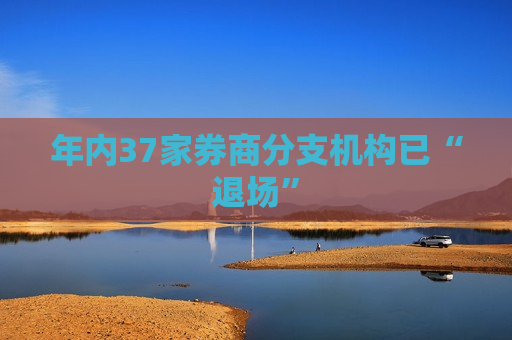 年内37家券商分支机构已“退场”
