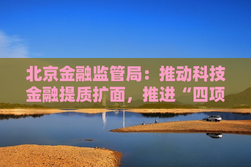 北京金融监管局：推动科技金融提质扩面，推进“四项试点”政策落地  第1张