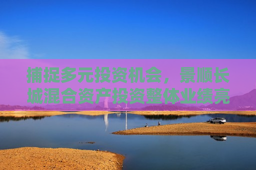 捕捉多元投资机会，景顺长城混合资产投资整体业绩亮眼