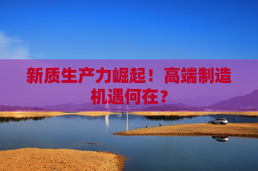新质生产力崛起！高端制造机遇何在？  第1张