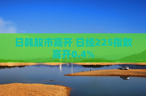 日韩股市高开 日经225指数高开0.4%