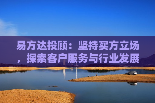 易方达投顾：坚持买方立场，探索客户服务与行业发展双赢路径