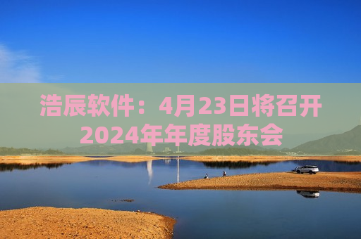 浩辰软件：4月23日将召开2024年年度股东会  第1张
