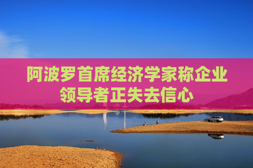 阿波罗首席经济学家称企业领导者正失去信心
