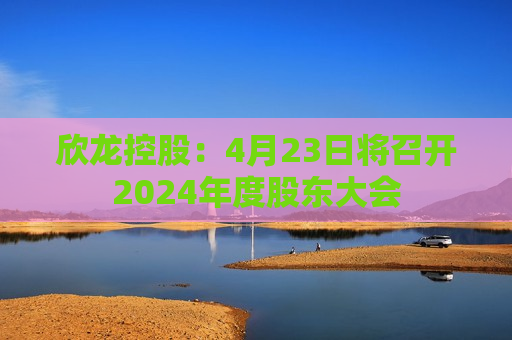 欣龙控股：4月23日将召开2024年度股东大会