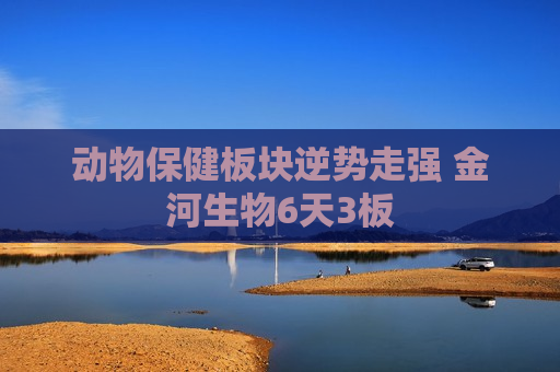 动物保健板块逆势走强 金河生物6天3板