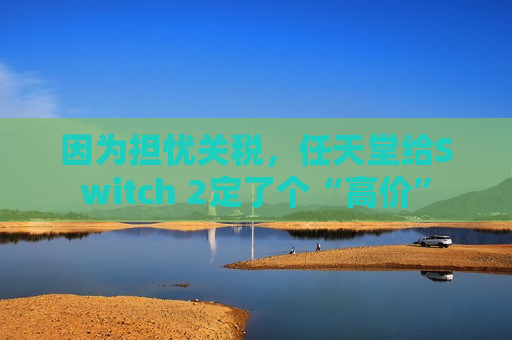 因为担忧关税，任天堂给Switch 2定了个“高价”