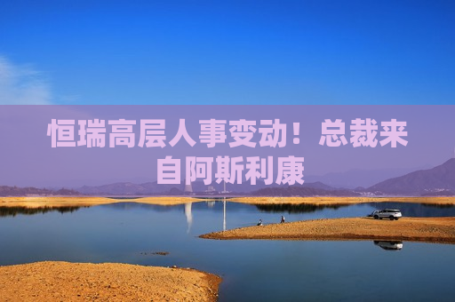 恒瑞高层人事变动！总裁来自阿斯利康