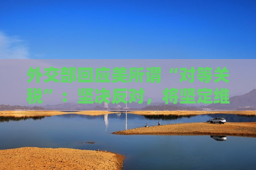 外交部回应美所谓“对等关税”：坚决反对，将坚定维护自身正当利益