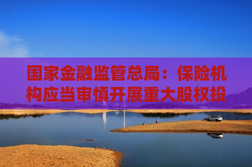 国家金融监管总局：保险机构应当审慎开展重大股权投资，加强对股权投资的统筹管理，防止无序扩张