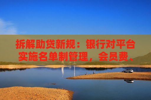 拆解助贷新规：银行对平台实施名单制管理，会员费、双融担模式或受限