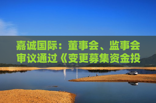 嘉诚国际：董事会、监事会审议通过《变更募集资金投资项目的议案》  第1张