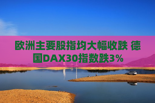 欧洲主要股指均大幅收跌 德国DAX30指数跌3%