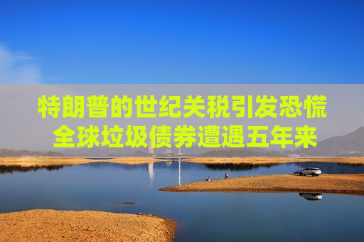 特朗普的世纪关税引发恐慌 全球垃圾债券遭遇五年来最严重抛售
