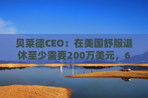 贝莱德CEO：在美国舒服退休至少需要200万美元，62%的人存款不到15万美元