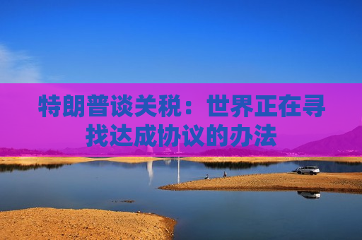 特朗普谈关税：世界正在寻找达成协议的办法  第1张