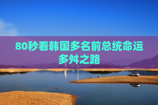80秒看韩国多名前总统命运多舛之路