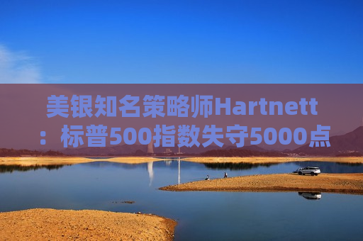美银知名策略师Hartnett：标普500指数失守5000点且特朗普支持率下降，将是“全仓”买入时机
