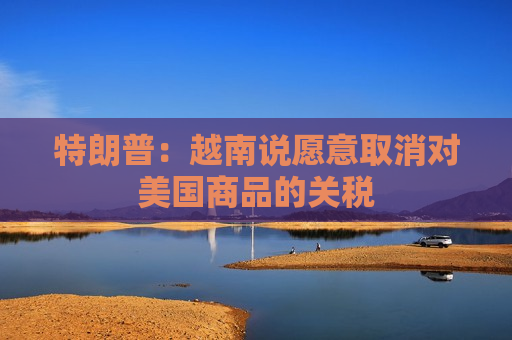 特朗普：越南说愿意取消对美国商品的关税