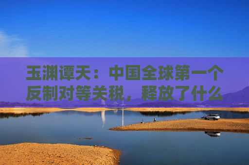 玉渊谭天：中国全球之一个反制对等关税，释放了什么信息