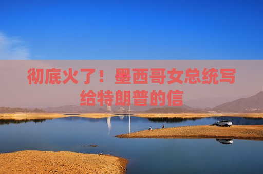 彻底火了！墨西哥女总统写给特朗普的信