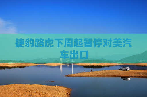 捷豹路虎下周起暂停对美汽车出口