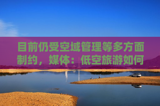 目前仍受空域管理等多方面制约，媒体：低空旅游如何“起飞”？