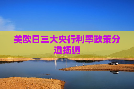 美欧日三大央行利率政策分道扬镳
