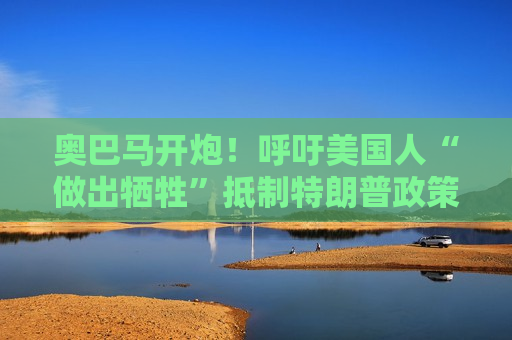 奥巴马开炮！呼吁美国人“做出牺牲” *** 特朗普政策