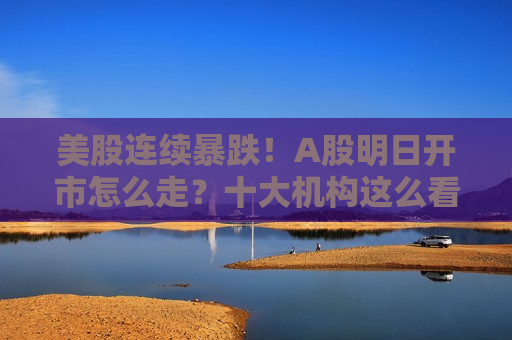 美股连续暴跌！A股明日开市怎么走？十大机构这么看  第1张