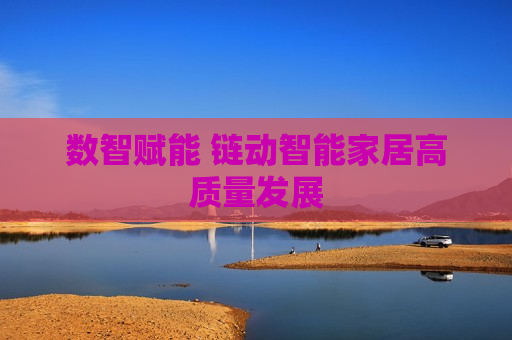 数智赋能 链动智能家居高质量发展
