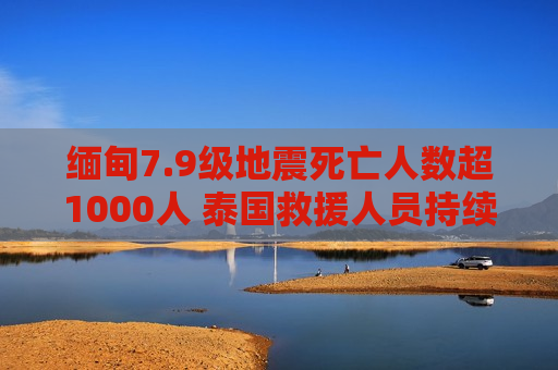 缅甸7.9级地震死亡人数超1000人 泰国救援人员持续搜救