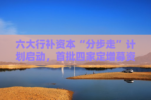 六大行补资本“分步走”计划启动，首批四家定增募资5200亿，财政部拟认购5000亿
