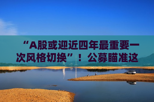 “A股或迎近四年最重要一次风格切换”！公募瞄准这些方向  第1张