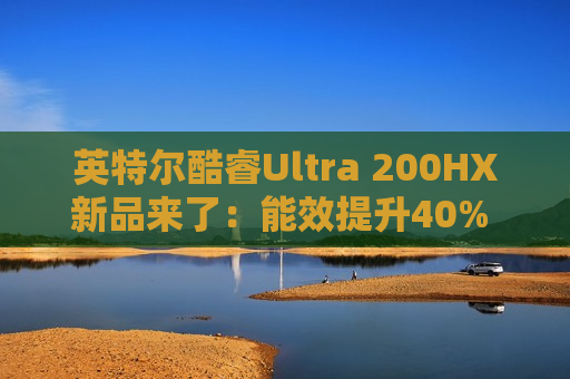 英特尔酷睿Ultra 200HX新品来了：能效提升40% 一 *** 游戏本上市
