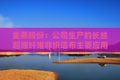 金春股份：公司生产的长丝超细纤维非织造布主要应用于高端面膜和擦拭布等领域