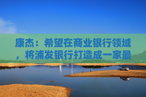 康杰：希望在商业银行领域，将浦发银行打造成一家最懂得科技企业的耐心市场主体  第1张