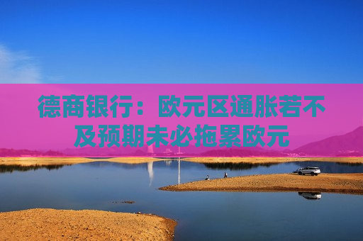 德商银行：欧元区通胀若不及预期未必拖累欧元